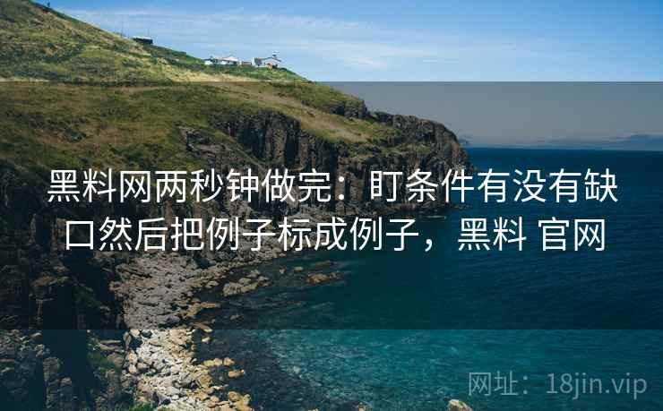 黑料网两秒钟做完：盯条件有没有缺口然后把例子标成例子，黑料 官网  第2张