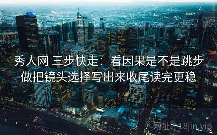 秀人网 三步快走：看因果是不是跳步做把镜头选择写出来收尾读完更稳  第2张