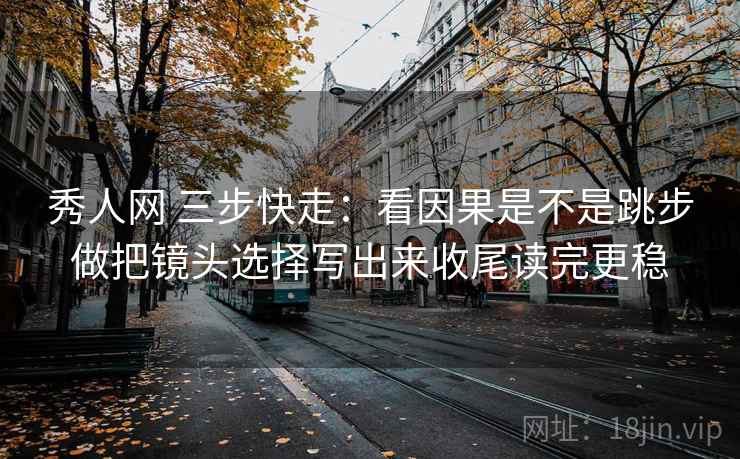 秀人网 三步快走：看因果是不是跳步做把镜头选择写出来收尾读完更稳