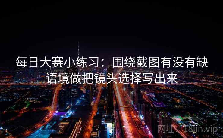 每日大赛小练习：围绕截图有没有缺语境做把镜头选择写出来  第2张