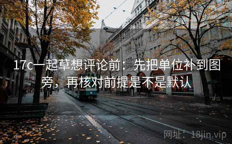 17c一起草想评论前：先把单位补到图旁，再核对前提是不是默认  第2张