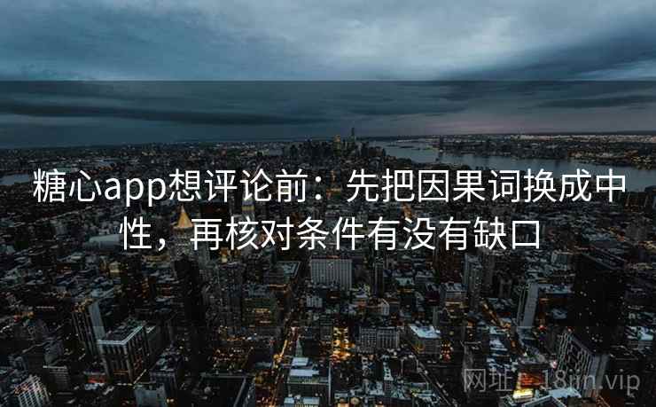 糖心app想评论前：先把因果词换成中性，再核对条件有没有缺口