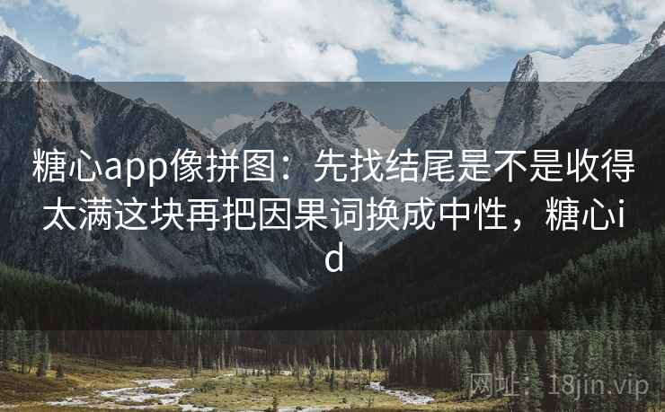 糖心app像拼图：先找结尾是不是收得太满这块再把因果词换成中性，糖心id  第2张