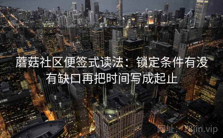 蘑菇社区便签式读法：锁定条件有没有缺口再把时间写成起止  第2张