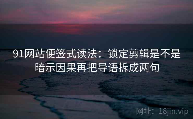 91网站便签式读法：锁定剪辑是不是暗示因果再把导语拆成两句