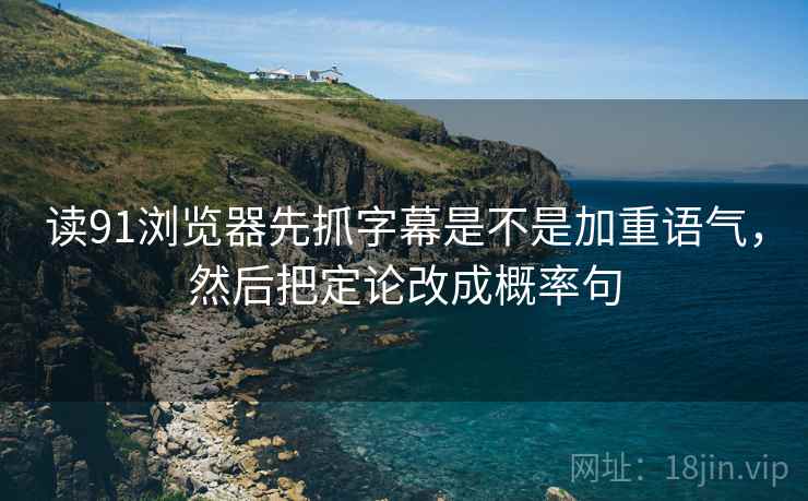 读91浏览器先抓字幕是不是加重语气，然后把定论改成概率句