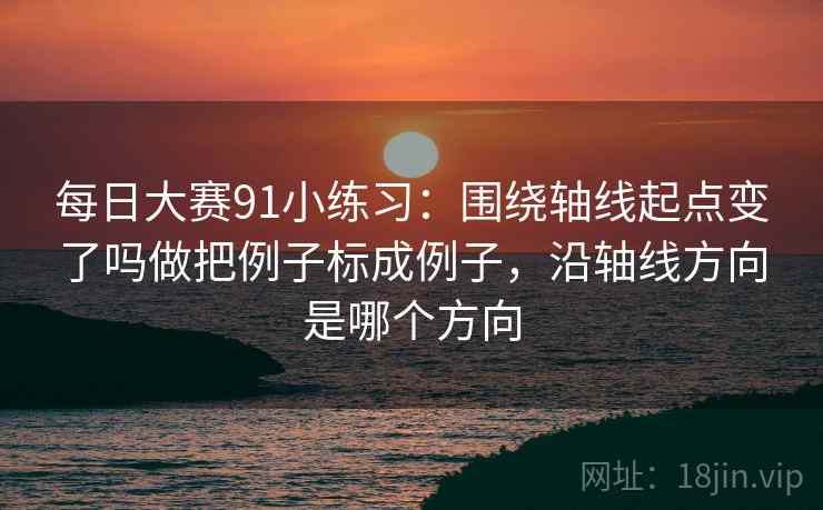 每日大赛91小练习：围绕轴线起点变了吗做把例子标成例子，沿轴线方向是哪个方向