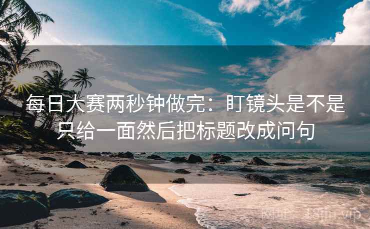 每日大赛两秒钟做完：盯镜头是不是只给一面然后把标题改成问句  第2张