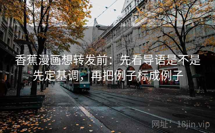 香蕉漫画想转发前：先看导语是不是先定基调，再把例子标成例子  第2张