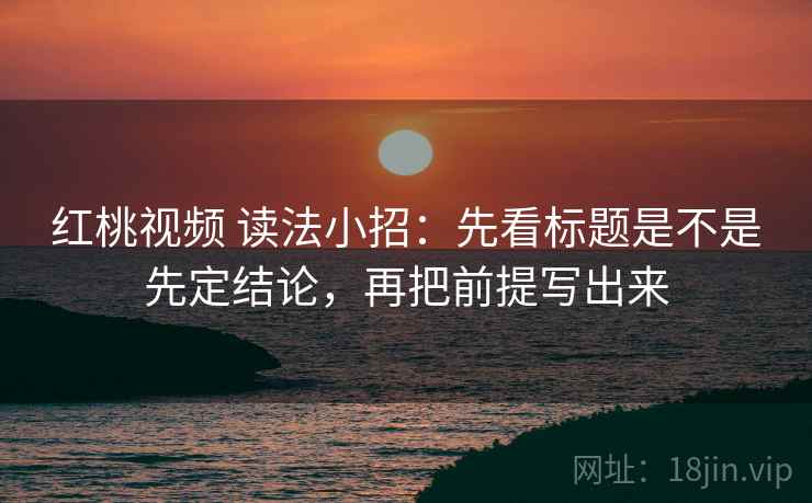 红桃视频 读法小招：先看标题是不是先定结论，再把前提写出来