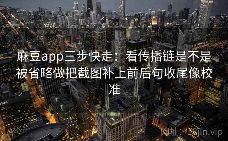 麻豆app三步快走：看传播链是不是被省略做把截图补上前后句收尾像校准  第2张