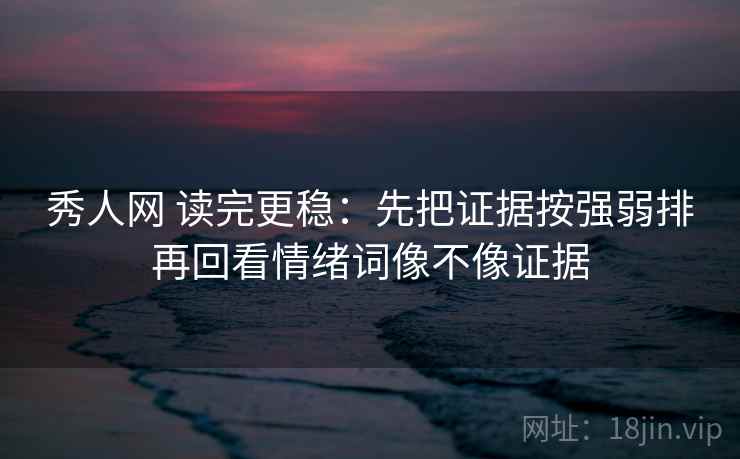 秀人网 读完更稳：先把证据按强弱排再回看情绪词像不像证据  第2张