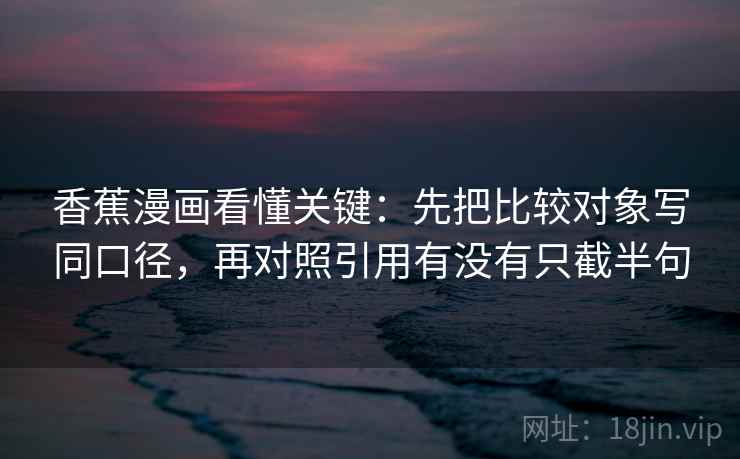 香蕉漫画看懂关键：先把比较对象写同口径，再对照引用有没有只截半句  第2张