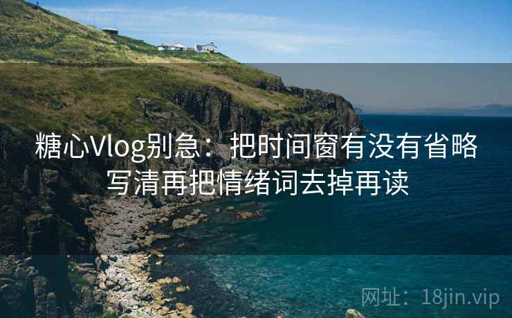 糖心Vlog别急：把时间窗有没有省略写清再把情绪词去掉再读