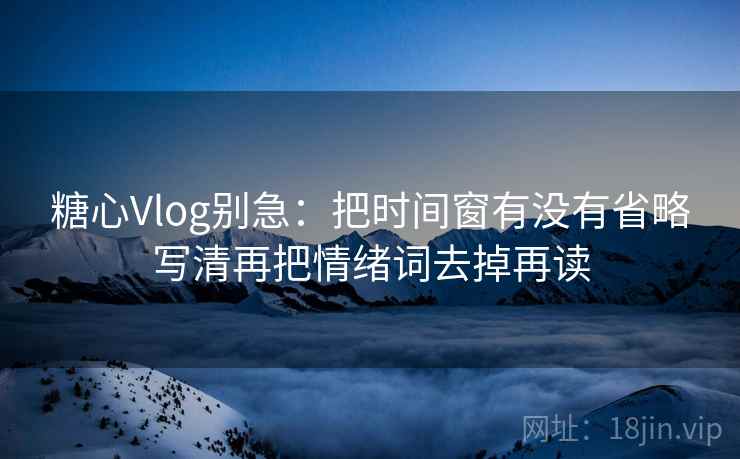 糖心Vlog别急：把时间窗有没有省略写清再把情绪词去掉再读  第2张
