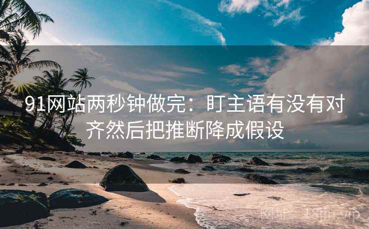 91网站两秒钟做完：盯主语有没有对齐然后把推断降成假设  第2张