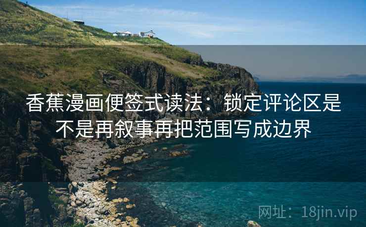 香蕉漫画便签式读法：锁定评论区是不是再叙事再把范围写成边界