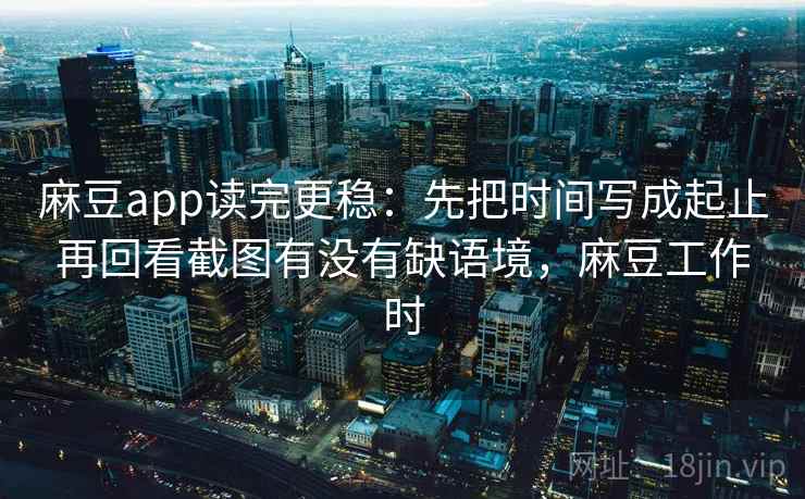 麻豆app读完更稳：先把时间写成起止再回看截图有没有缺语境，麻豆工作时  第2张