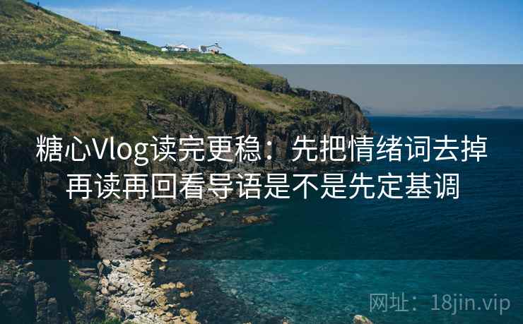 糖心Vlog读完更稳：先把情绪词去掉再读再回看导语是不是先定基调  第2张