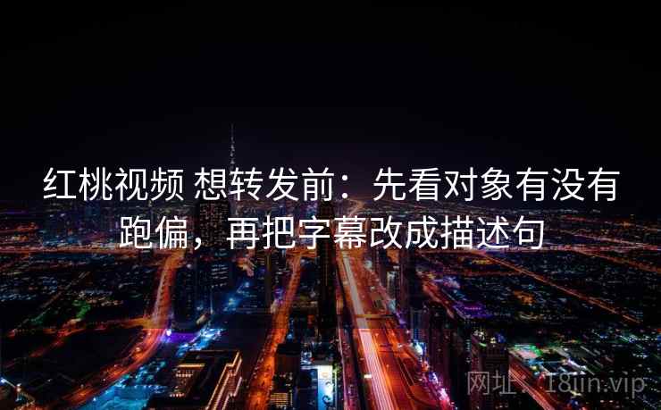 红桃视频 想转发前：先看对象有没有跑偏，再把字幕改成描述句