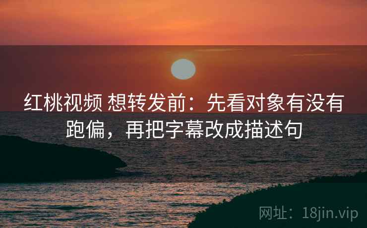 红桃视频 想转发前：先看对象有没有跑偏，再把字幕改成描述句  第2张