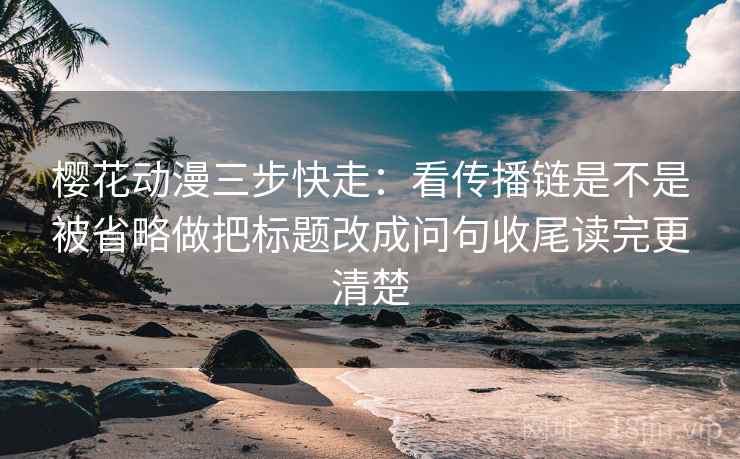 樱花动漫三步快走：看传播链是不是被省略做把标题改成问句收尾读完更清楚  第2张