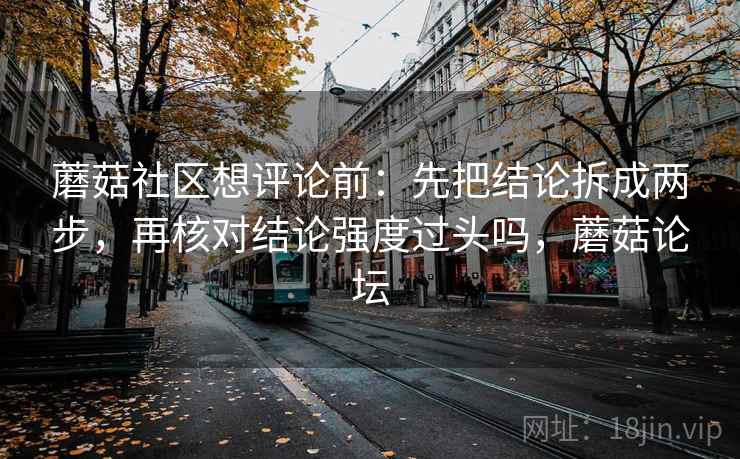 蘑菇社区想评论前：先把结论拆成两步，再核对结论强度过头吗，蘑菇论坛