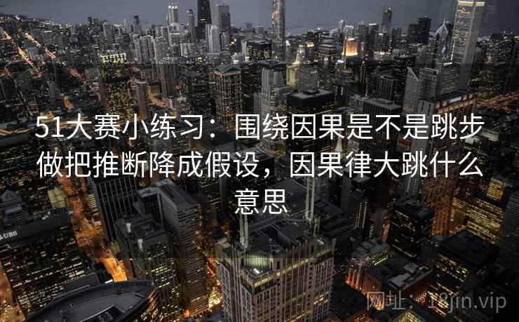 51大赛小练习：围绕因果是不是跳步做把推断降成假设，因果律大跳什么意思  第2张