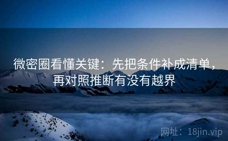 微密圈看懂关键：先把条件补成清单，再对照推断有没有越界