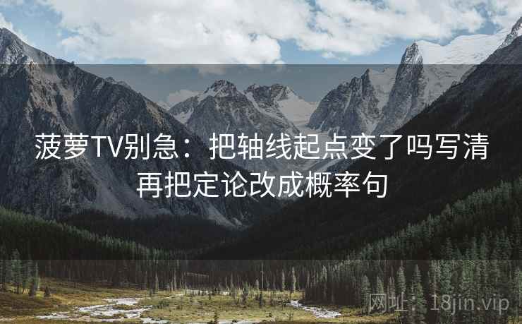 菠萝TV别急：把轴线起点变了吗写清再把定论改成概率句