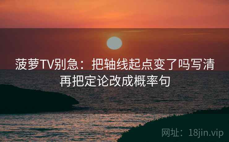 菠萝TV别急：把轴线起点变了吗写清再把定论改成概率句  第2张