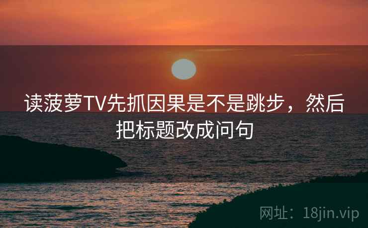 读菠萝TV先抓因果是不是跳步，然后把标题改成问句  第2张