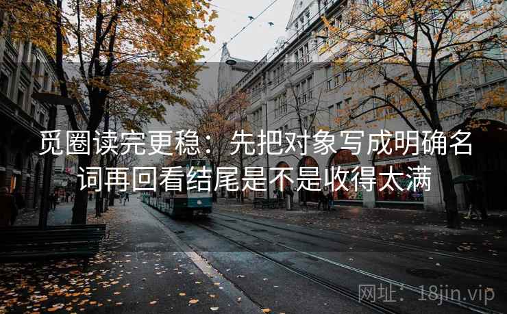 觅圈读完更稳:先把对象写成明确名词再回看结尾是不是收得太满 第2张 觅圈读完更稳:先把对象写成明确名词再回看结尾是不是收得太满 第2张