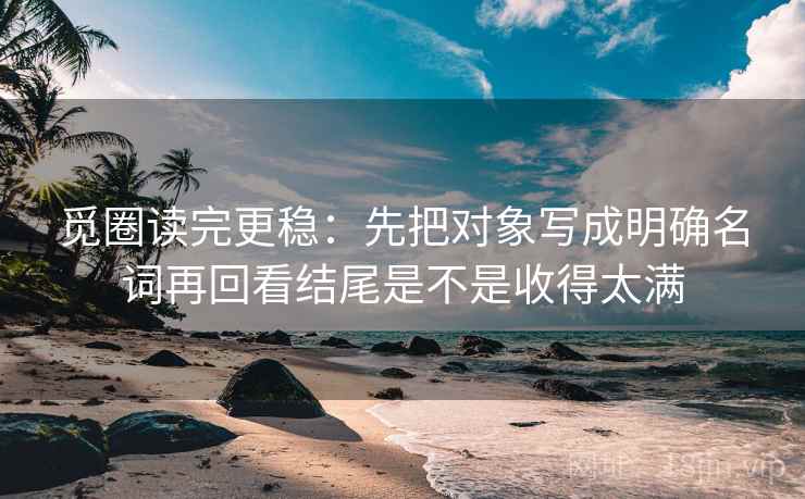 觅圈读完更稳：先把对象写成明确名词再回看结尾是不是收得太满