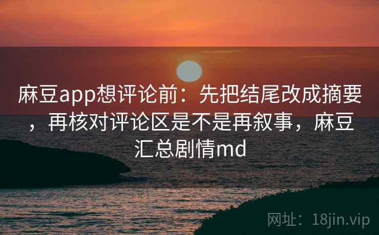 麻豆app想评论前：先把结尾改成摘要，再核对评论区是不是再叙事，麻豆汇总剧情md  第2张