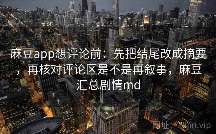 麻豆app想评论前：先把结尾改成摘要，再核对评论区是不是再叙事，麻豆汇总剧情md