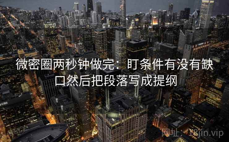 微密圈两秒钟做完：盯条件有没有缺口然后把段落写成提纲