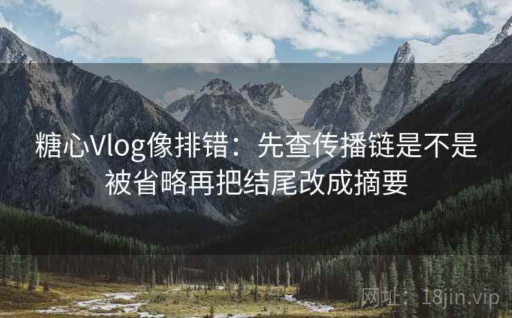 糖心Vlog像排错:先查传播链是不是被省略再把结尾改成摘要 第2张 糖心Vlog像排错:先查传播链是不是被省略再把结尾改成摘要 第2张