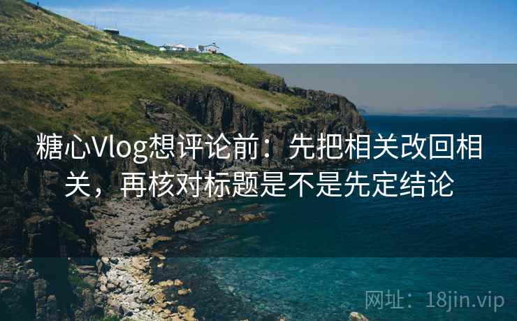 糖心Vlog想评论前：先把相关改回相关，再核对标题是不是先定结论  第2张