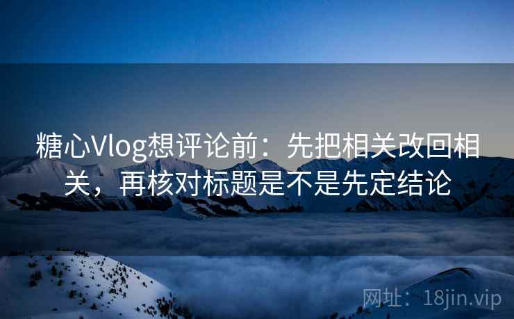 糖心Vlog想评论前：先把相关改回相关，再核对标题是不是先定结论